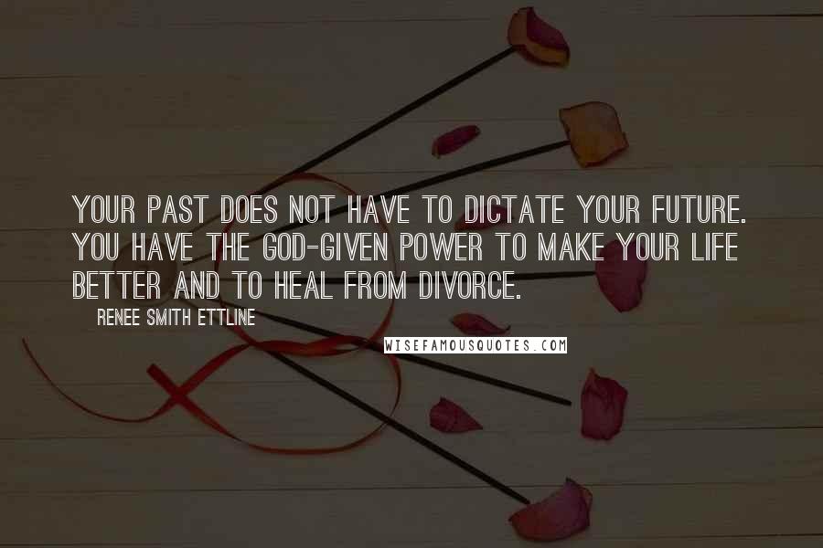 Renee Smith Ettline Quotes: Your past does not have to dictate your future. You have the God-given power to make your life better and to heal from divorce.