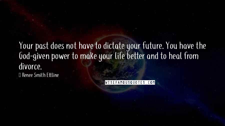 Renee Smith Ettline Quotes: Your past does not have to dictate your future. You have the God-given power to make your life better and to heal from divorce.