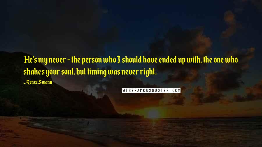 Renee Swann Quotes: He's my never - the person who I should have ended up with, the one who shakes your soul, but timing was never right.