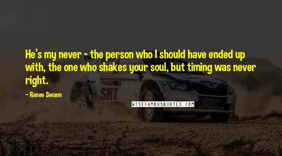 Renee Swann Quotes: He's my never - the person who I should have ended up with, the one who shakes your soul, but timing was never right.