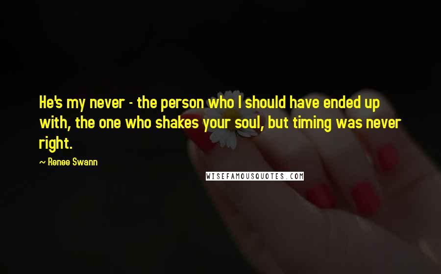 Renee Swann Quotes: He's my never - the person who I should have ended up with, the one who shakes your soul, but timing was never right.