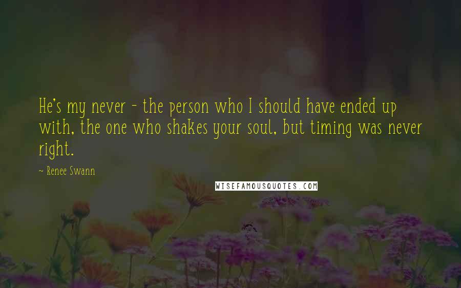 Renee Swann Quotes: He's my never - the person who I should have ended up with, the one who shakes your soul, but timing was never right.