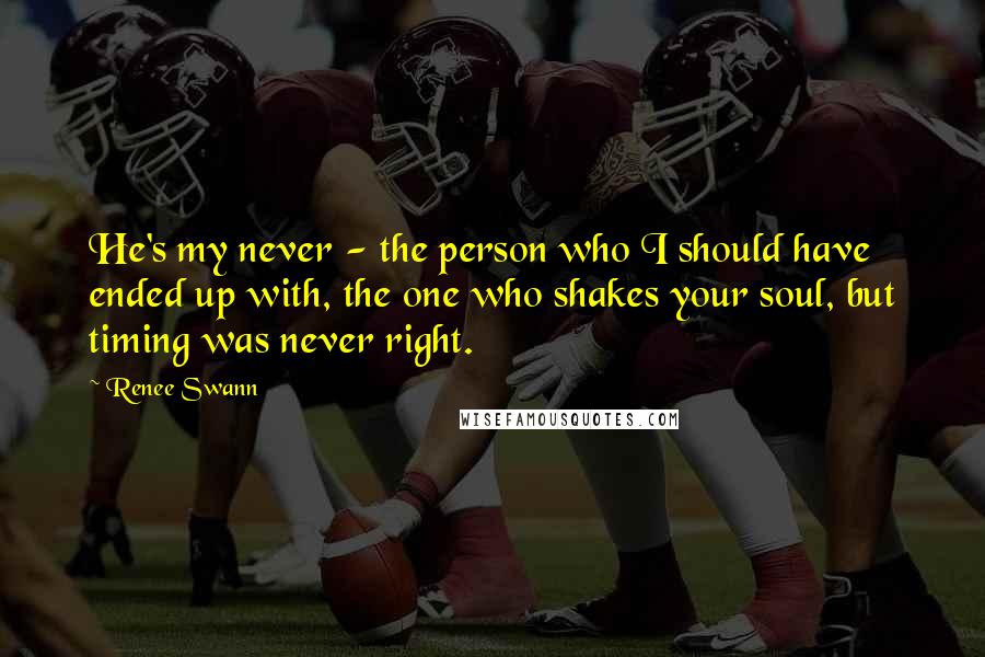 Renee Swann Quotes: He's my never - the person who I should have ended up with, the one who shakes your soul, but timing was never right.