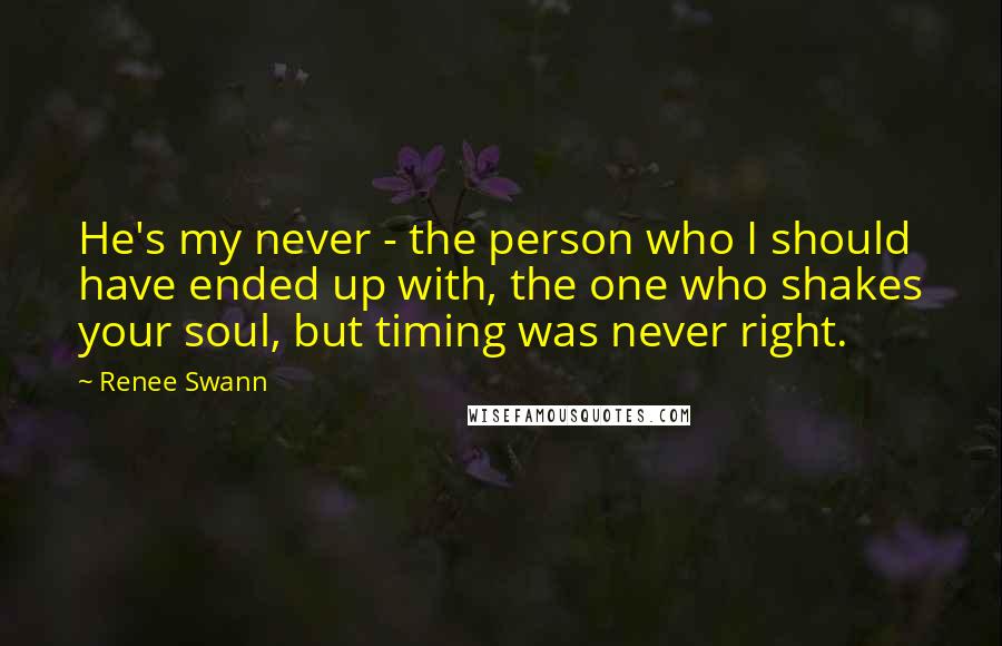Renee Swann Quotes: He's my never - the person who I should have ended up with, the one who shakes your soul, but timing was never right.