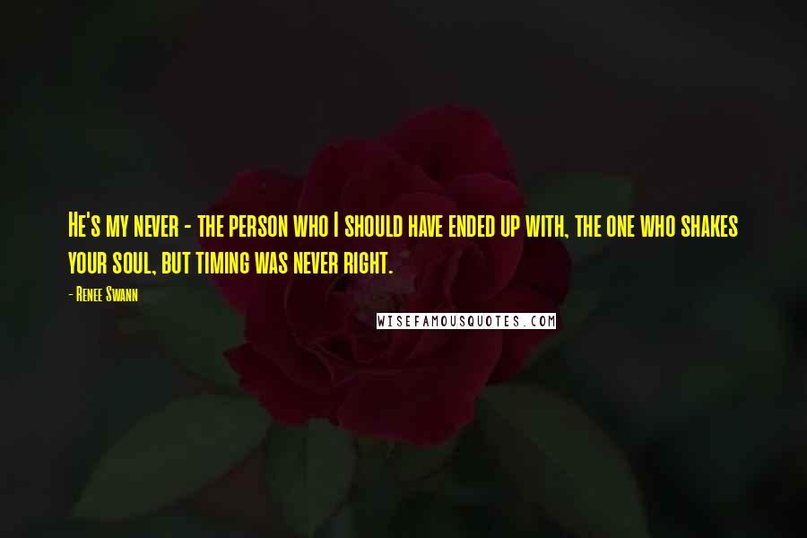 Renee Swann Quotes: He's my never - the person who I should have ended up with, the one who shakes your soul, but timing was never right.