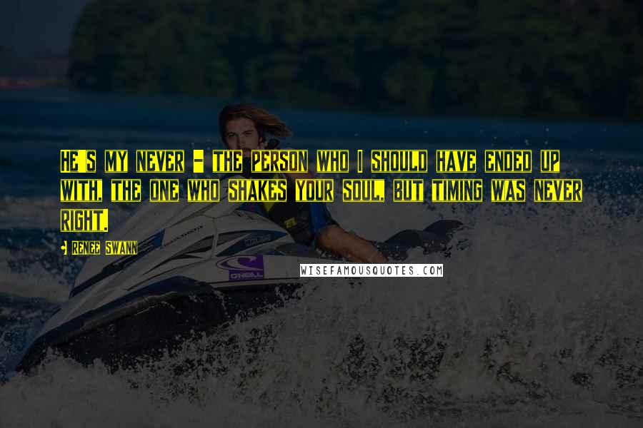 Renee Swann Quotes: He's my never - the person who I should have ended up with, the one who shakes your soul, but timing was never right.