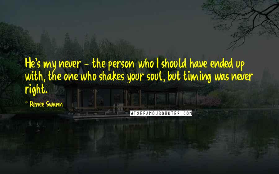 Renee Swann Quotes: He's my never - the person who I should have ended up with, the one who shakes your soul, but timing was never right.