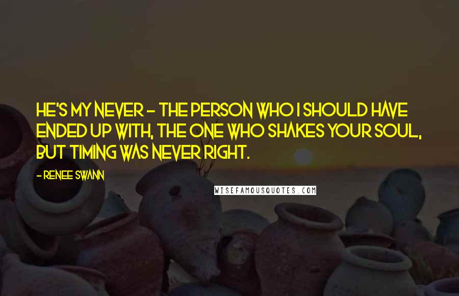 Renee Swann Quotes: He's my never - the person who I should have ended up with, the one who shakes your soul, but timing was never right.