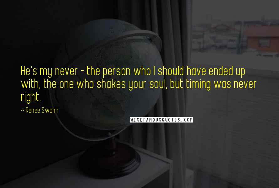 Renee Swann Quotes: He's my never - the person who I should have ended up with, the one who shakes your soul, but timing was never right.