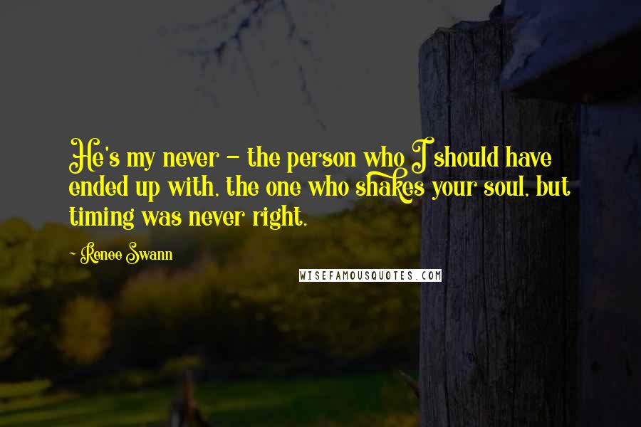 Renee Swann Quotes: He's my never - the person who I should have ended up with, the one who shakes your soul, but timing was never right.