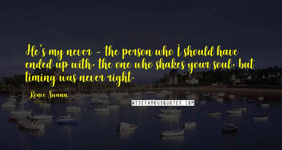 Renee Swann Quotes: He's my never - the person who I should have ended up with, the one who shakes your soul, but timing was never right.