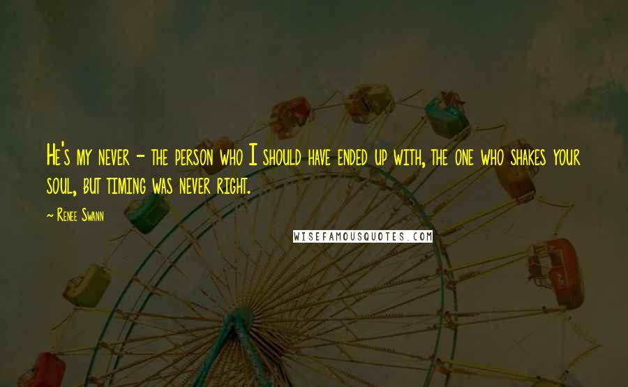 Renee Swann Quotes: He's my never - the person who I should have ended up with, the one who shakes your soul, but timing was never right.