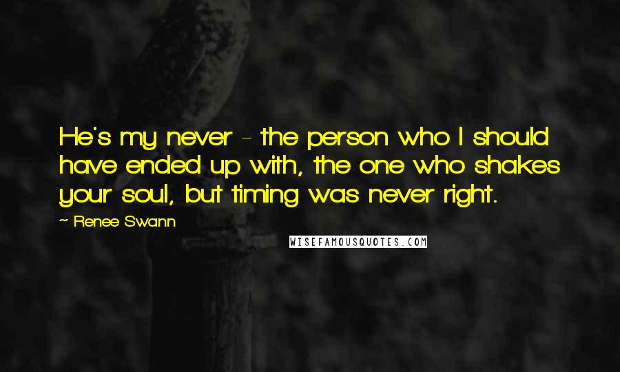 Renee Swann Quotes: He's my never - the person who I should have ended up with, the one who shakes your soul, but timing was never right.