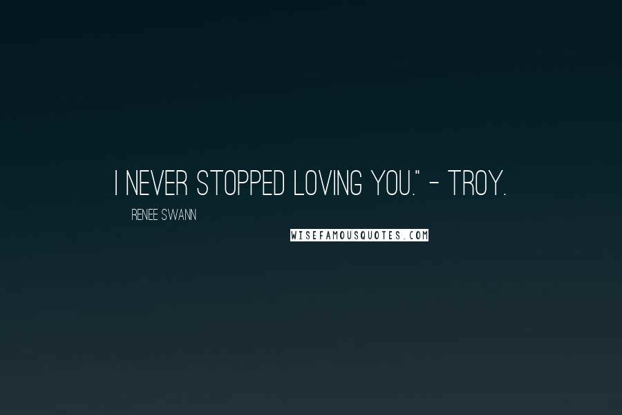 Renee Swann Quotes: I never stopped loving you." - Troy.