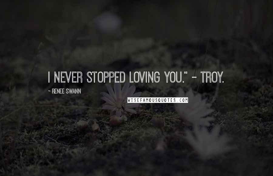 Renee Swann Quotes: I never stopped loving you." - Troy.