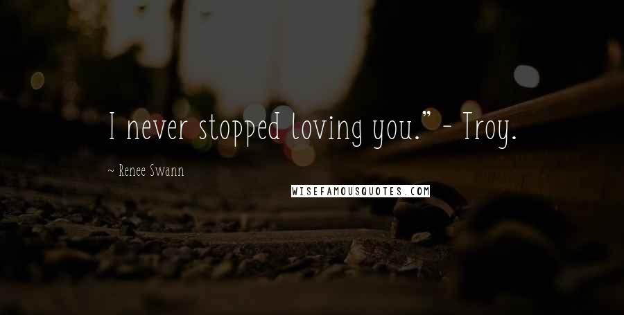 Renee Swann Quotes: I never stopped loving you." - Troy.