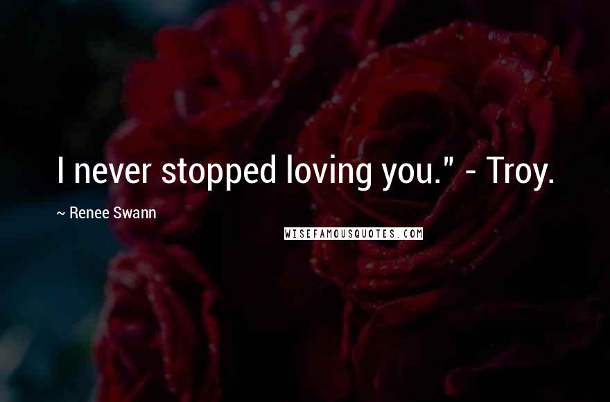 Renee Swann Quotes: I never stopped loving you." - Troy.