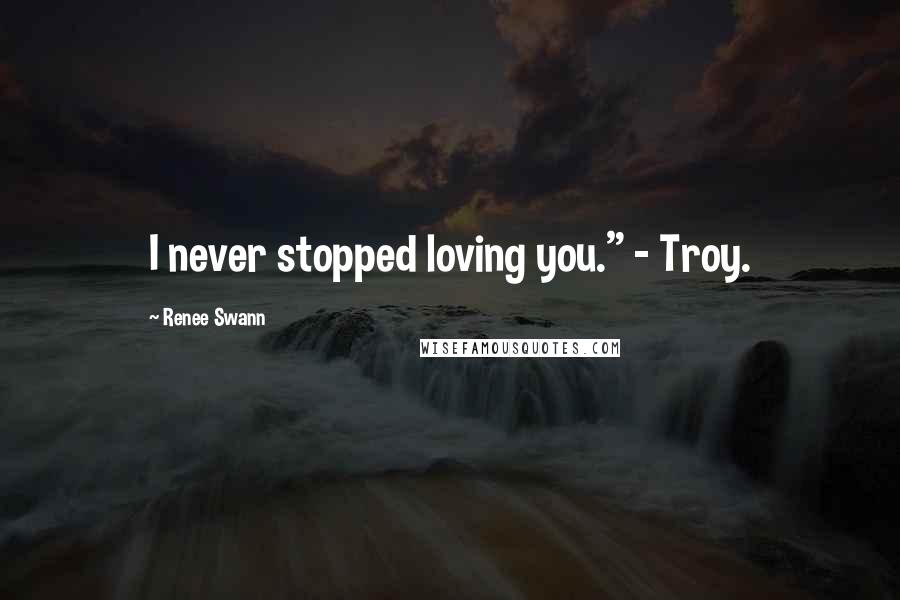 Renee Swann Quotes: I never stopped loving you." - Troy.