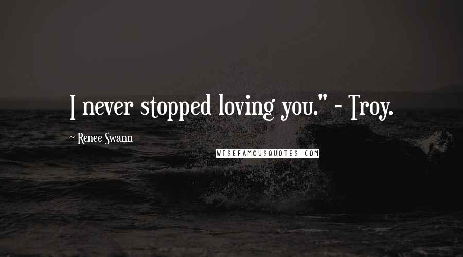 Renee Swann Quotes: I never stopped loving you." - Troy.