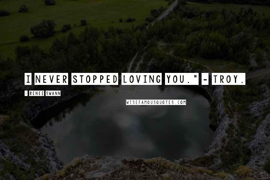 Renee Swann Quotes: I never stopped loving you." - Troy.