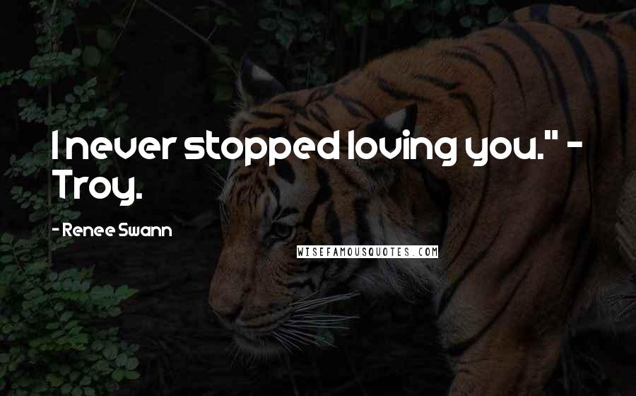 Renee Swann Quotes: I never stopped loving you." - Troy.