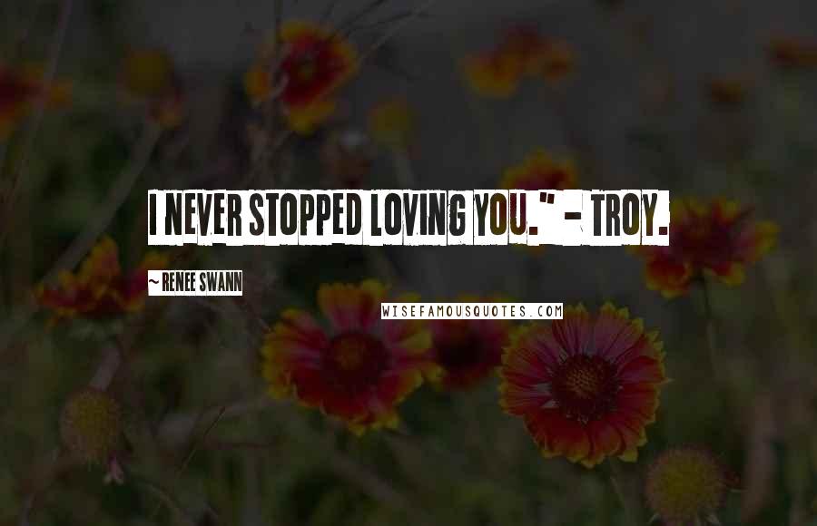 Renee Swann Quotes: I never stopped loving you." - Troy.
