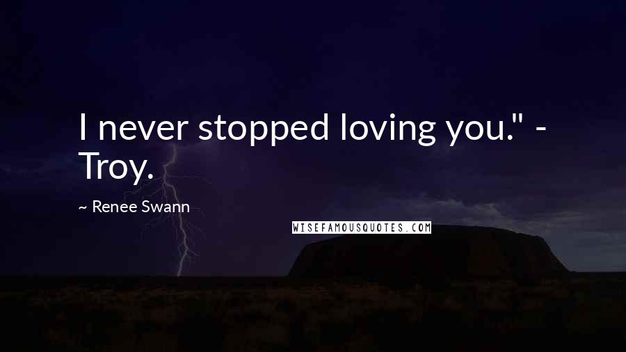 Renee Swann Quotes: I never stopped loving you." - Troy.