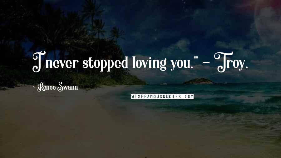 Renee Swann Quotes: I never stopped loving you." - Troy.