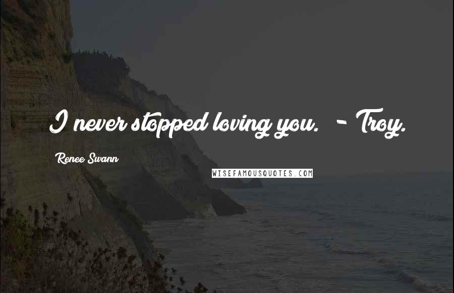 Renee Swann Quotes: I never stopped loving you." - Troy.