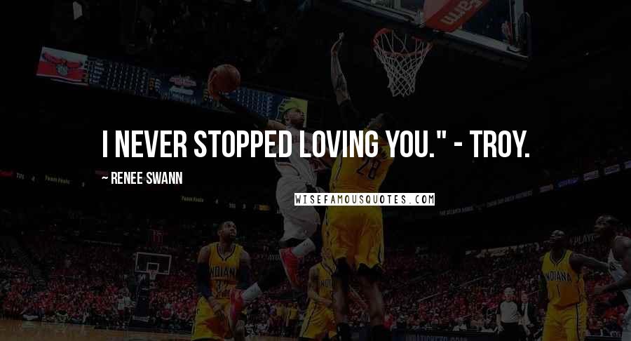 Renee Swann Quotes: I never stopped loving you." - Troy.