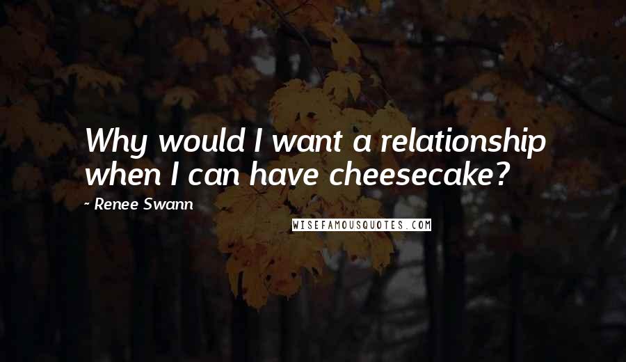 Renee Swann Quotes: Why would I want a relationship when I can have cheesecake?