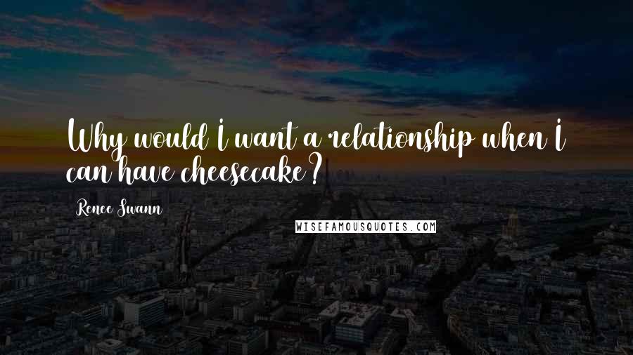 Renee Swann Quotes: Why would I want a relationship when I can have cheesecake?