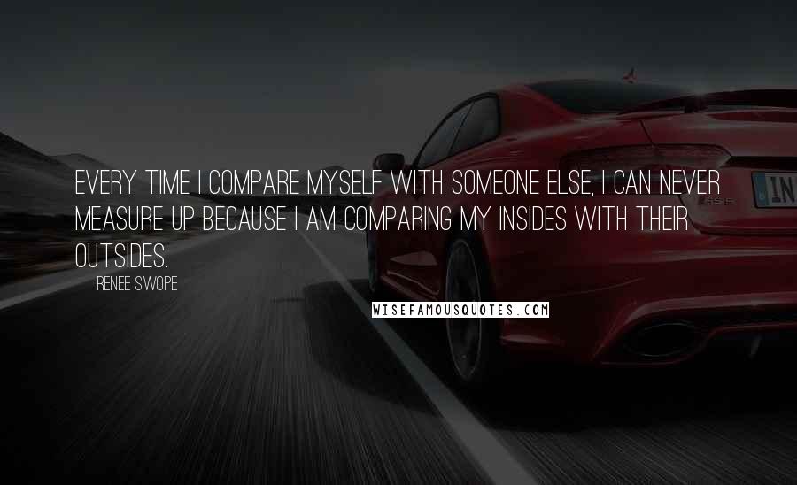Renee Swope Quotes: Every time I compare myself with someone else, I can never measure up because I am comparing my insides with their outsides.