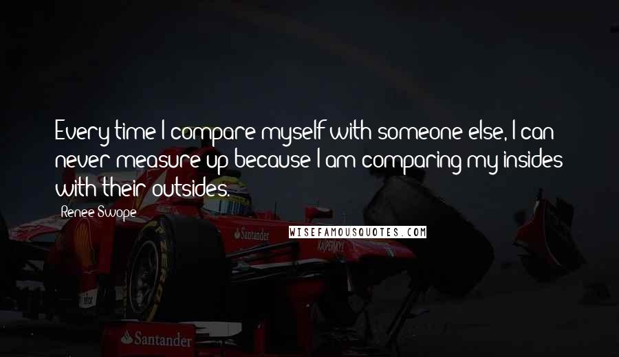 Renee Swope Quotes: Every time I compare myself with someone else, I can never measure up because I am comparing my insides with their outsides.