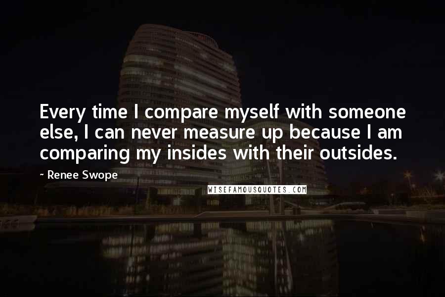 Renee Swope Quotes: Every time I compare myself with someone else, I can never measure up because I am comparing my insides with their outsides.