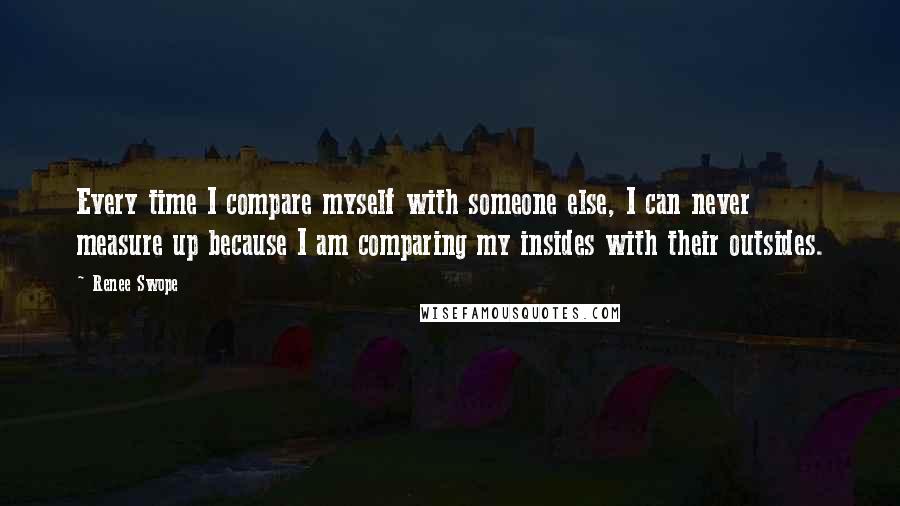 Renee Swope Quotes: Every time I compare myself with someone else, I can never measure up because I am comparing my insides with their outsides.