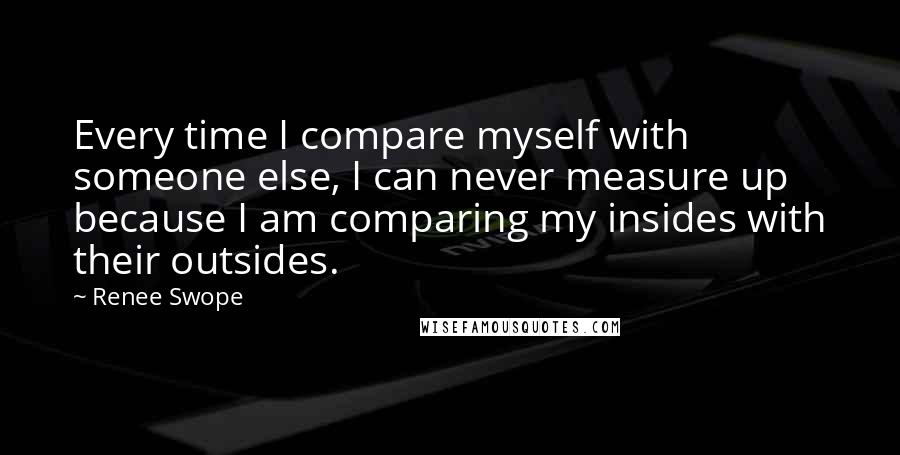 Renee Swope Quotes: Every time I compare myself with someone else, I can never measure up because I am comparing my insides with their outsides.