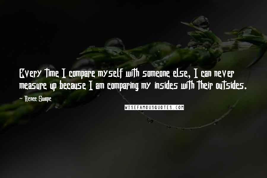 Renee Swope Quotes: Every time I compare myself with someone else, I can never measure up because I am comparing my insides with their outsides.