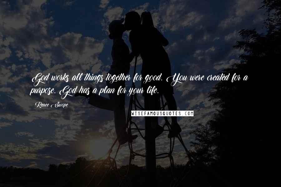 Renee Swope Quotes: God works all things together for good. You were created for a purpose. God has a plan for your life.