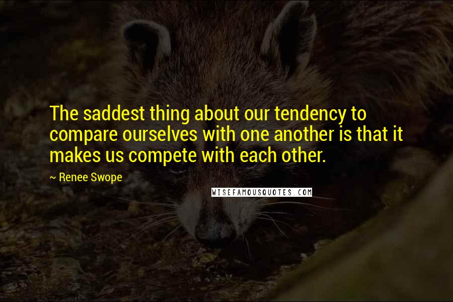 Renee Swope Quotes: The saddest thing about our tendency to compare ourselves with one another is that it makes us compete with each other.