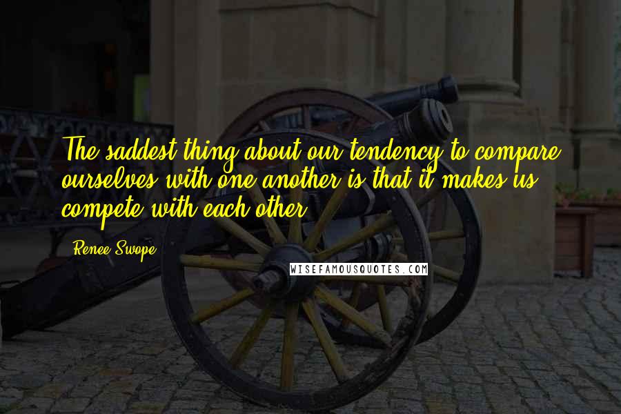 Renee Swope Quotes: The saddest thing about our tendency to compare ourselves with one another is that it makes us compete with each other.