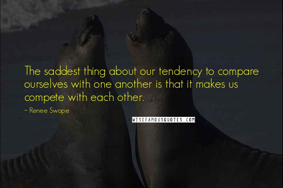 Renee Swope Quotes: The saddest thing about our tendency to compare ourselves with one another is that it makes us compete with each other.