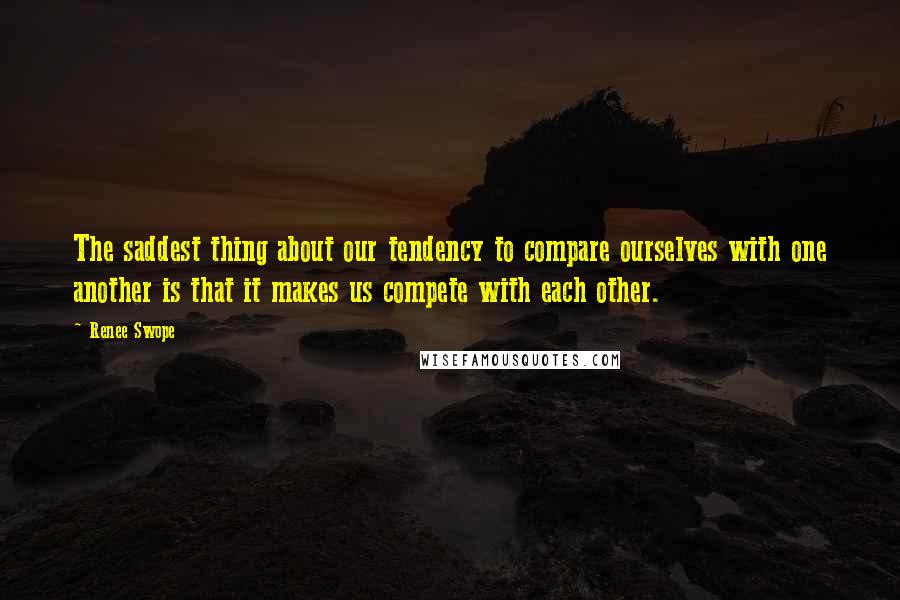 Renee Swope Quotes: The saddest thing about our tendency to compare ourselves with one another is that it makes us compete with each other.