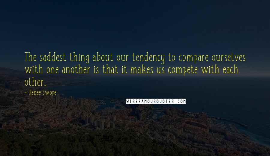 Renee Swope Quotes: The saddest thing about our tendency to compare ourselves with one another is that it makes us compete with each other.