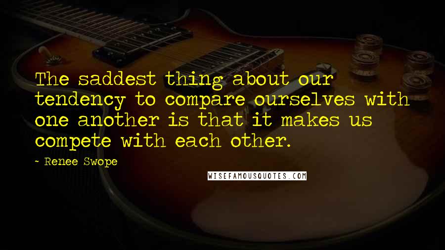 Renee Swope Quotes: The saddest thing about our tendency to compare ourselves with one another is that it makes us compete with each other.
