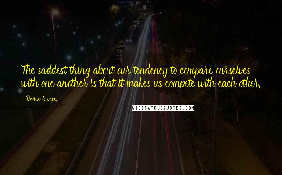 Renee Swope Quotes: The saddest thing about our tendency to compare ourselves with one another is that it makes us compete with each other.