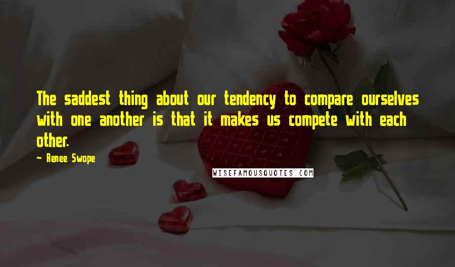 Renee Swope Quotes: The saddest thing about our tendency to compare ourselves with one another is that it makes us compete with each other.