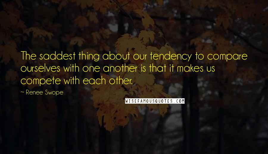 Renee Swope Quotes: The saddest thing about our tendency to compare ourselves with one another is that it makes us compete with each other.