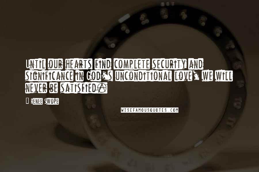 Renee Swope Quotes: Until our hearts find complete security and significance in God's unconditional love, we will never be satisfied.