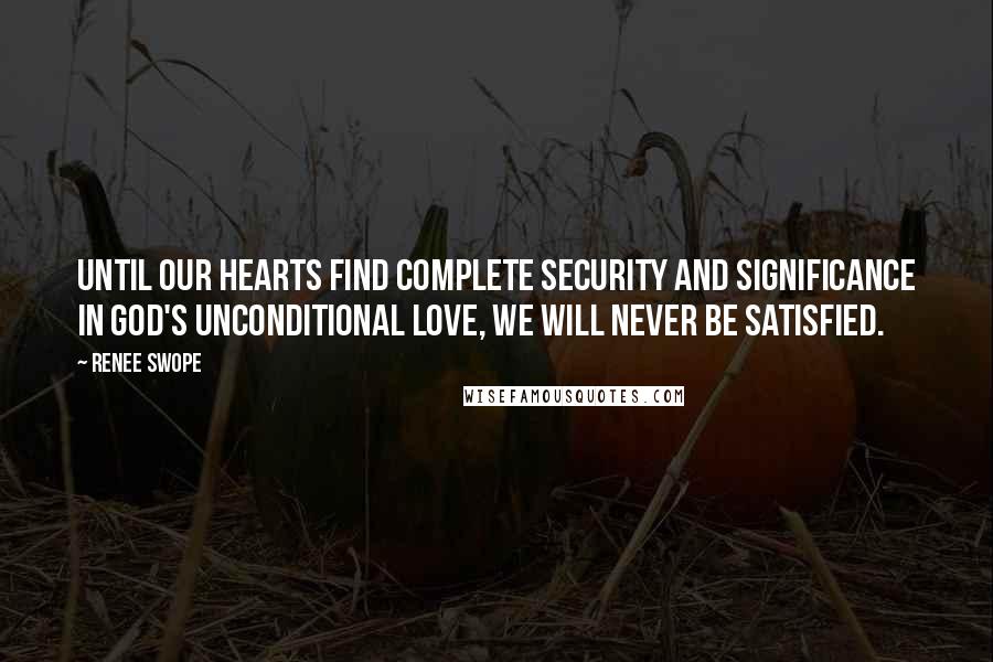 Renee Swope Quotes: Until our hearts find complete security and significance in God's unconditional love, we will never be satisfied.